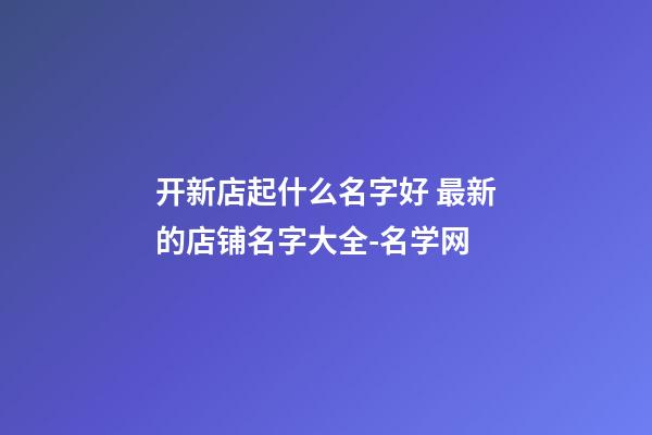 开新店起什么名字好 最新的店铺名字大全-名学网-第1张-店铺起名-玄机派